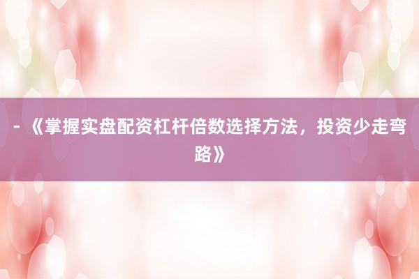 - 《掌握实盘配资杠杆倍数选择方法，投资少走弯路》