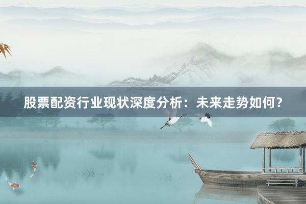 股票配资行业现状深度分析：未来走势如何？