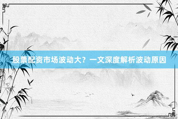 股票配资市场波动大？一文深度解析波动原因