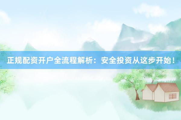 正规配资开户全流程解析：安全投资从这步开始！