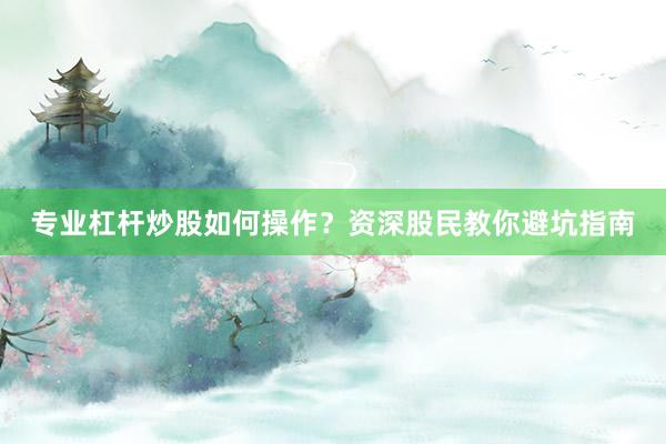 专业杠杆炒股如何操作？资深股民教你避坑指南