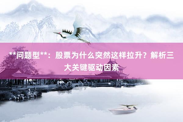 **问题型**：股票为什么突然这样拉升？解析三大关键驱动因素