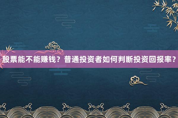 股票能不能赚钱？普通投资者如何判断投资回报率？