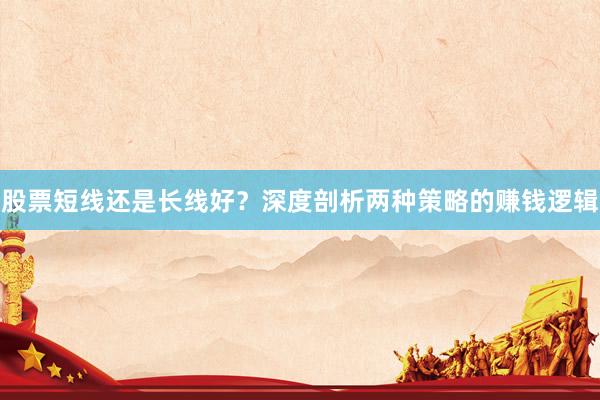 股票短线还是长线好?深度剖析两种策略的赚钱逻辑