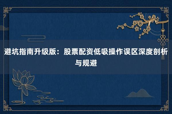 避坑指南升级版：股票配资低吸操作误区深度剖析与规避