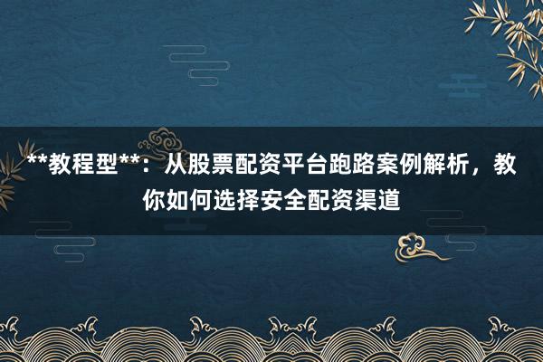 **教程型**：从股票配资平台跑路案例解析，教你如何选择安全配资渠道