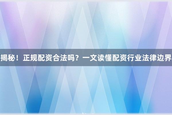 揭秘！正规配资合法吗？一文读懂配资行业法律边界