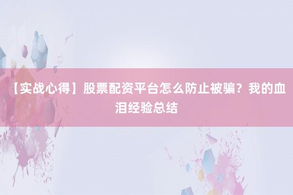 【实战心得】股票配资平台怎么防止被骗？我的血泪经验总结