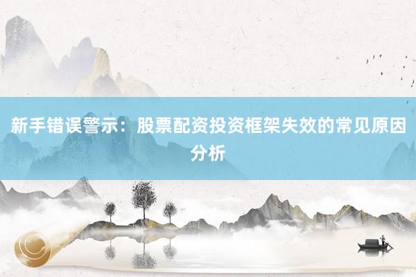 新手错误警示：股票配资投资框架失效的常见原因分析
