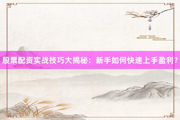 股票配资实战技巧大揭秘：新手如何快速上手盈利？