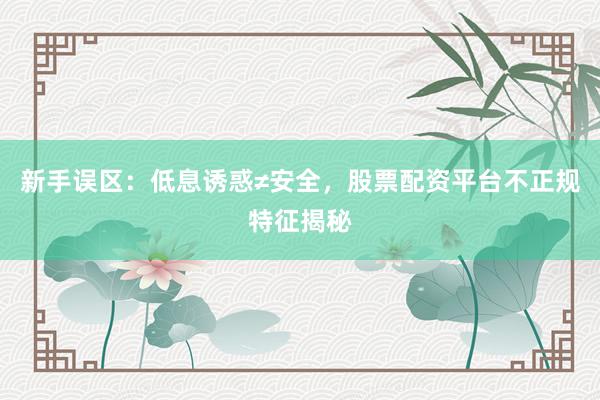 新手误区：低息诱惑≠安全，股票配资平台不正规特征揭秘