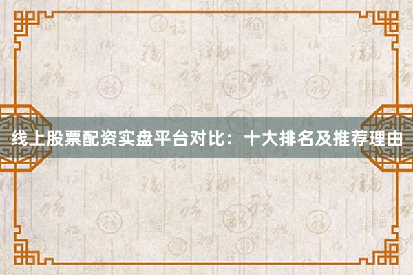 线上股票配资实盘平台对比：十大排名及推荐理由