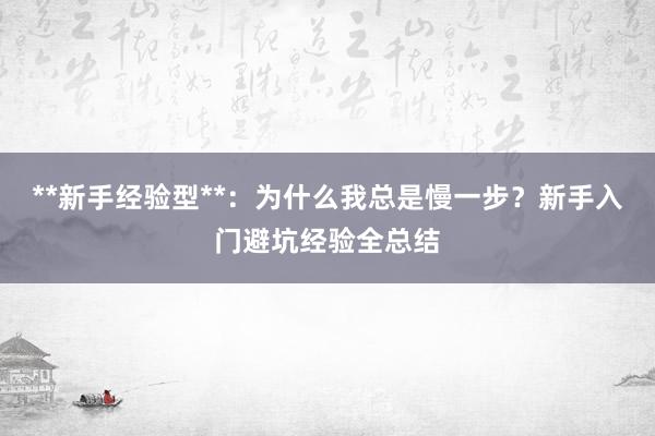 **新手经验型**：为什么我总是慢一步？新手入门避坑经验全总结