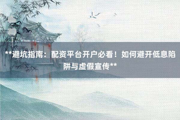 **避坑指南：配资平台开户必看！如何避开低息陷阱与虚假宣传**