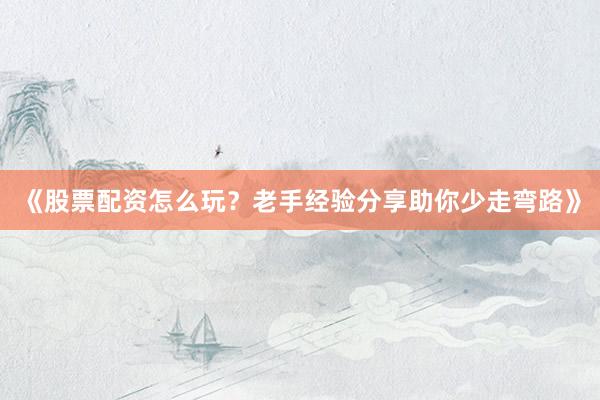 《股票配资怎么玩？老手经验分享助你少走弯路》