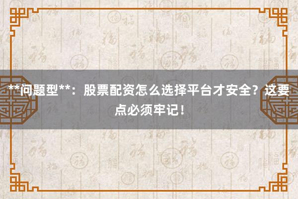 **问题型**：股票配资怎么选择平台才安全？这要点必须牢记！