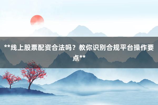 **线上股票配资合法吗？教你识别合规平台操作要点**