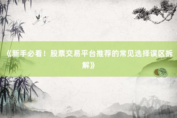 《新手必看！股票交易平台推荐的常见选择误区拆解》