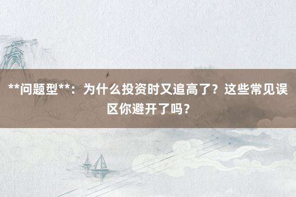 **问题型**：为什么投资时又追高了？这些常见误区你避开了吗？