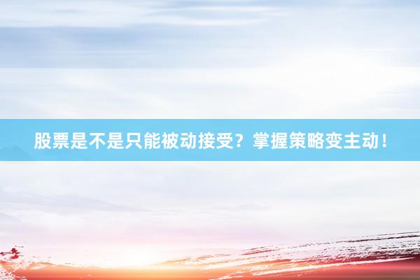 股票是不是只能被动接受？掌握策略变主动！