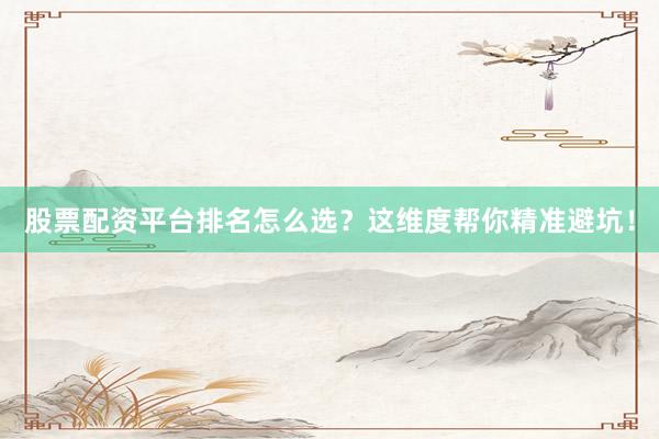 股票配资平台排名怎么选？这维度帮你精准避坑！