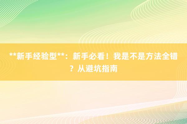 **新手经验型**：新手必看！我是不是方法全错？从避坑指南