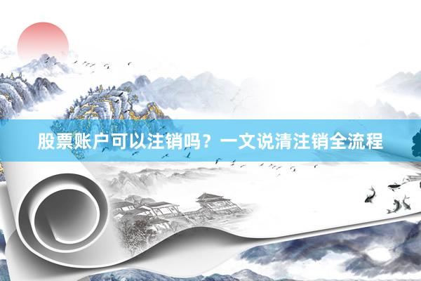 股票账户可以注销吗？一文说清注销全流程