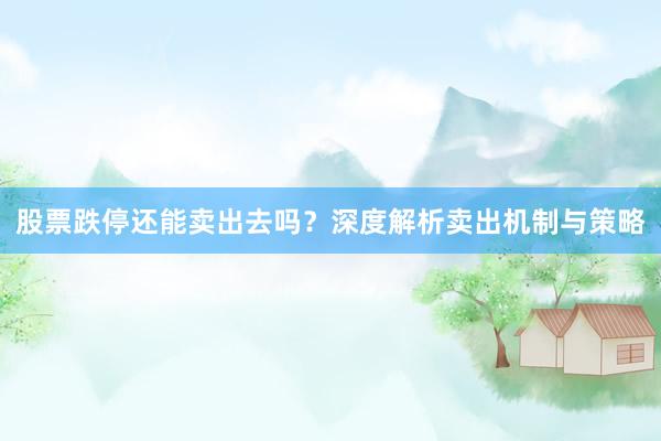 股票跌停还能卖出去吗？深度解析卖出机制与策略