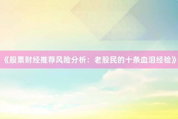 《股票财经推荐风险分析：老股民的十条血泪经验》