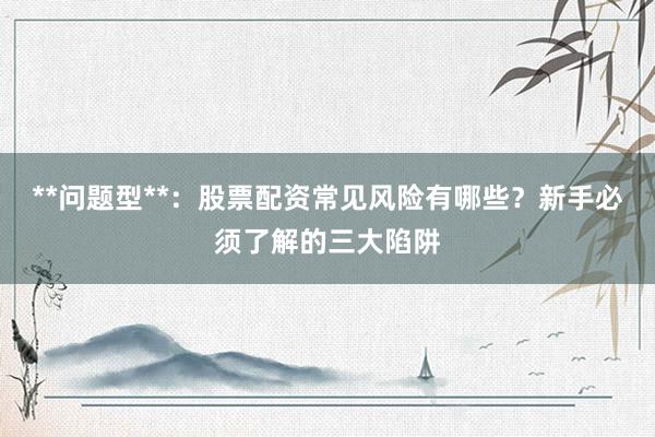 **问题型**：股票配资常见风险有哪些？新手必须了解的三大陷阱