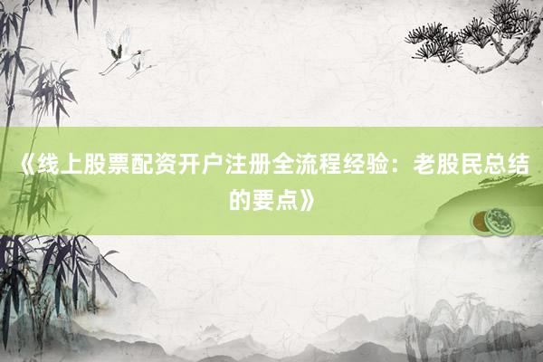 《线上股票配资开户注册全流程经验：老股民总结的要点》