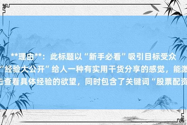 **理由**：此标题以“新手必看”吸引目标受众（新手群体）的注意力，“经验大公开”给人一种有实用干货分享的感觉，能激发用户点击查看具体经验的欲望，同时包含了关键词“股票配资平台哪个好，符合百度SEO点击习惯。