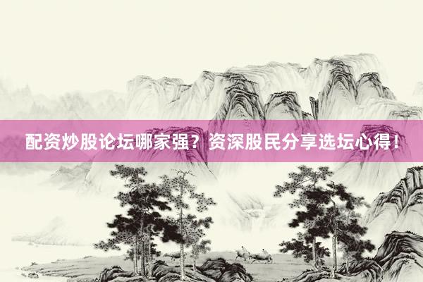 配资炒股论坛哪家强？资深股民分享选坛心得！