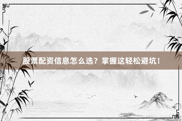 股票配资信息怎么选？掌握这轻松避坑！