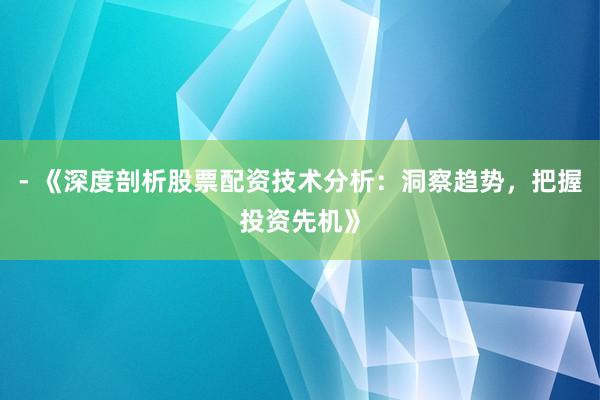 - 《深度剖析股票配资技术分析：洞察趋势，把握投资先机》