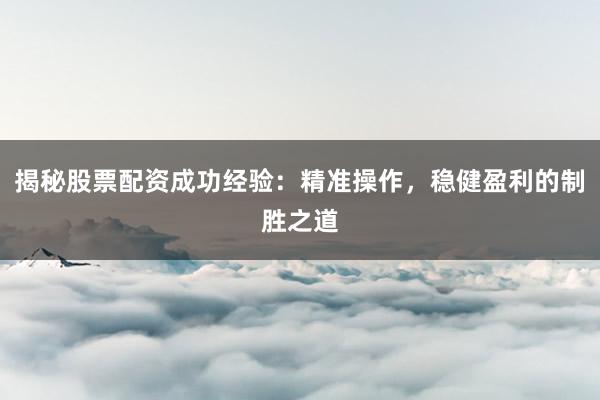 揭秘股票配资成功经验：精准操作，稳健盈利的制胜之道