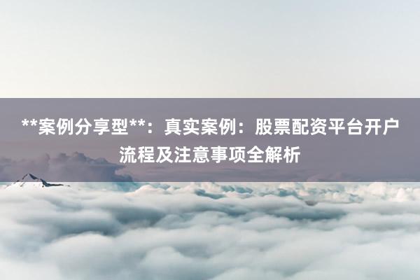 **案例分享型**：真实案例：股票配资平台开户流程及注意事项全解析