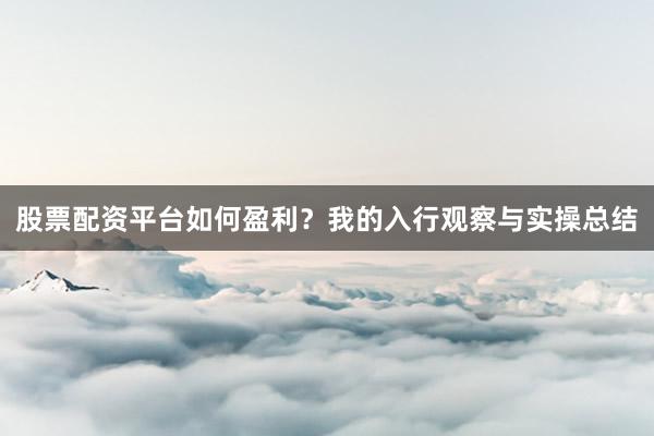 股票配资平台如何盈利？我的入行观察与实操总结