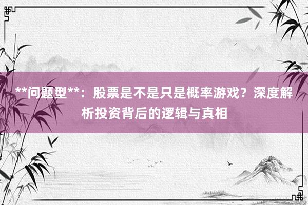 **问题型**：股票是不是只是概率游戏？深度解析投资背后的逻辑与真相