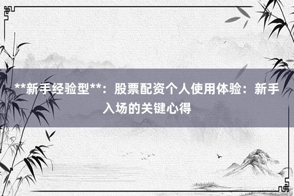 **新手经验型**：股票配资个人使用体验：新手入场的关键心得