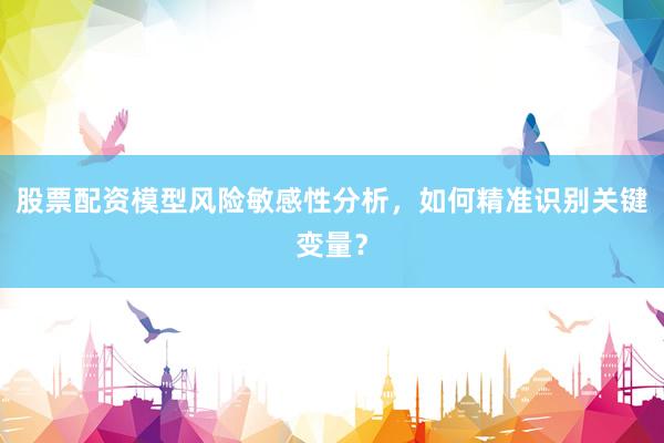 股票配资模型风险敏感性分析，如何精准识别关键变量？