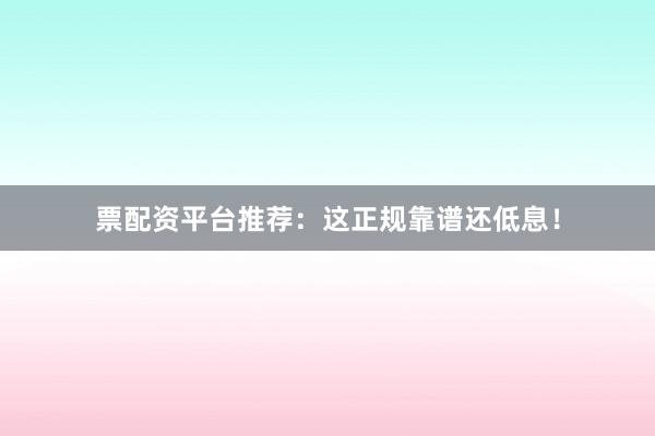 票配资平台推荐：这正规靠谱还低息！