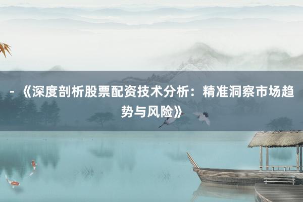 - 《深度剖析股票配资技术分析：精准洞察市场趋势与风险》
