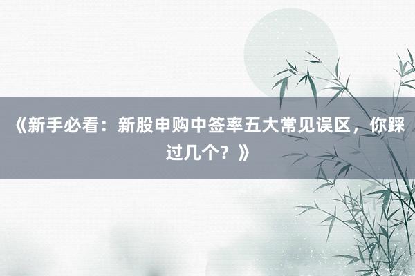 《新手必看：新股申购中签率五大常见误区，你踩过几个？》