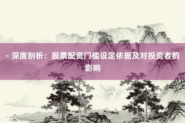 - 深度剖析：股票配资门槛设定依据及对投资者的影响