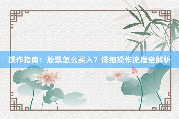 操作指南：股票怎么买入？详细操作流程全解析