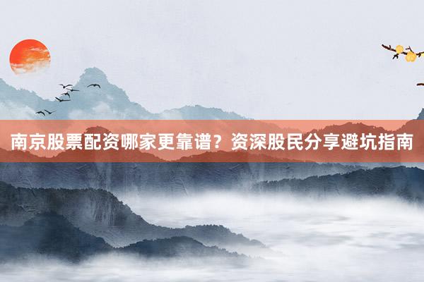 南京股票配资哪家更靠谱？资深股民分享避坑指南