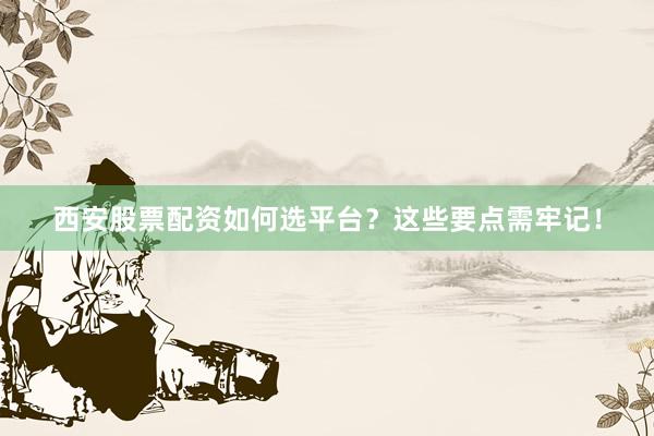 西安股票配资如何选平台？这些要点需牢记！