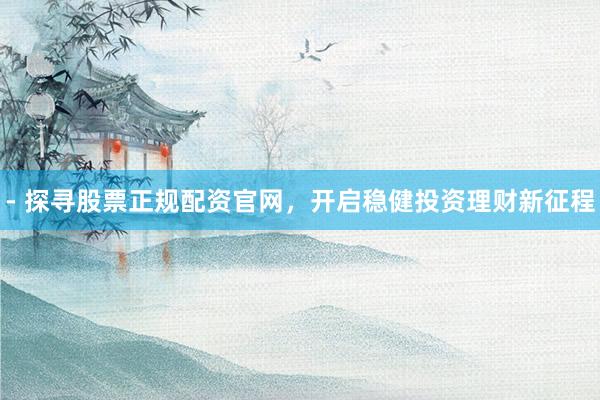 - 探寻股票正规配资官网，开启稳健投资理财新征程