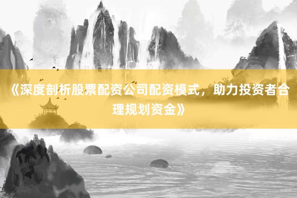 《深度剖析股票配资公司配资模式，助力投资者合理规划资金》